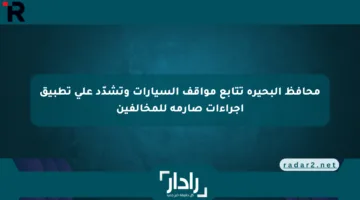 محافظ البحيرة تتابع مواقف السيارات وتشدّد على تطبيق إجراءات صارمة للمخالفين